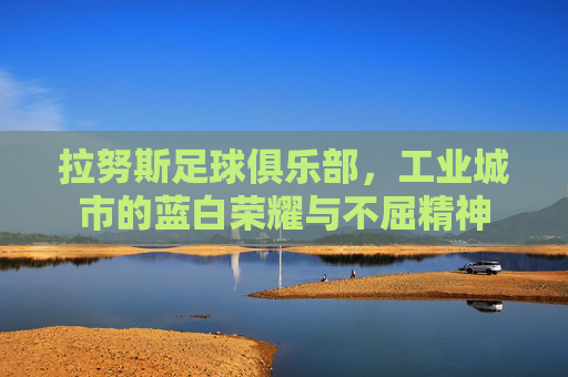 拉努斯足球俱乐部，工业城市的蓝白荣耀与不屈精神