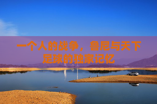 一个人的战争，鲁尼与天下足球的独家记忆