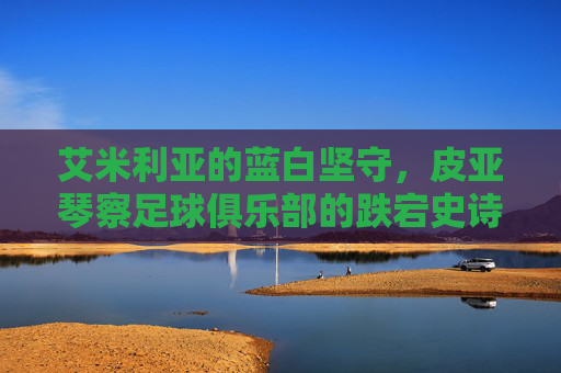艾米利亚的蓝白坚守，皮亚琴察足球俱乐部的跌宕史诗