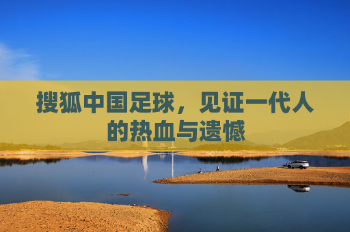 搜狐中国足球，见证一代人的热血与遗憾