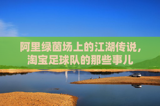 阿里绿茵场上的江湖传说，淘宝足球队的那些事儿