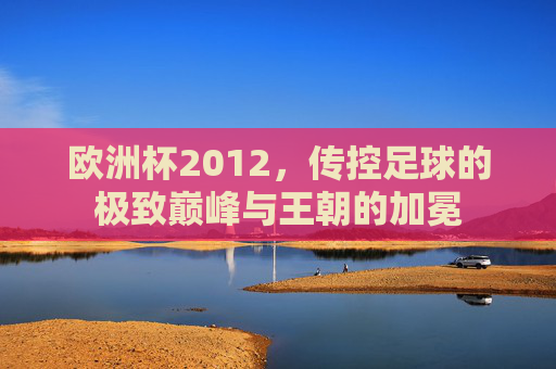 欧洲杯2012，传控足球的极致巅峰与王朝的加冕