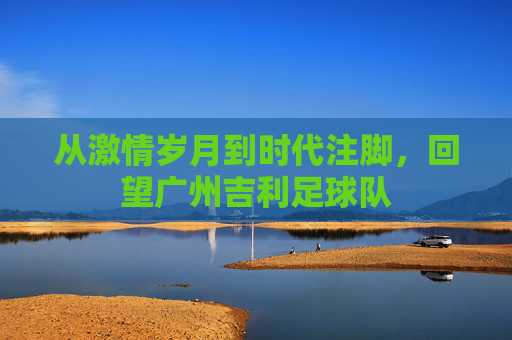 从激情岁月到时代注脚，回望广州吉利足球队