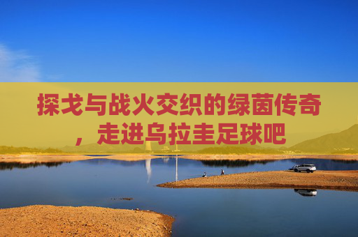 探戈与战火交织的绿茵传奇，走进乌拉圭足球吧
