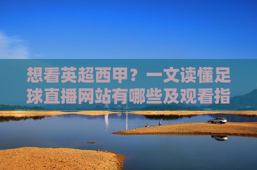 想看英超西甲？一文读懂足球直播网站有哪些及观看指南
