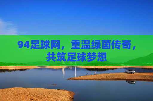 94足球网，重温绿茵传奇，共筑足球梦想