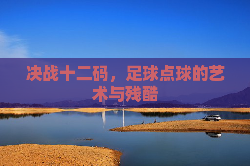 决战十二码，足球点球的艺术与残酷
