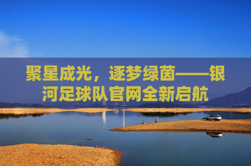 聚星成光，逐梦绿茵——银河足球队官网全新启航