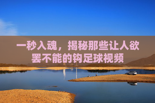 一秒入魂，揭秘那些让人欲罢不能的钩足球视频
