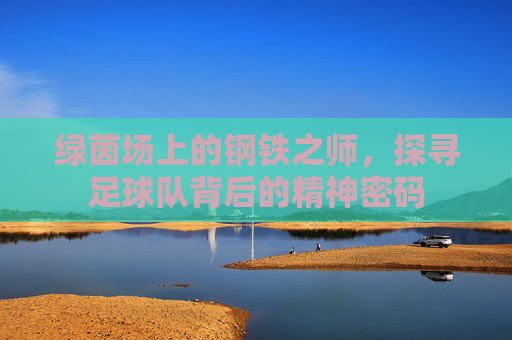 绿茵场上的钢铁之师，探寻足球队背后的精神密码