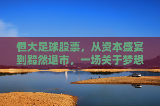 恒大足球股票，从资本盛宴到黯然退市，一场关于梦想与泡沫的残酷幻梦