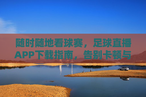 随时随地看球赛，足球直播APP下载指南，告别卡顿与等待