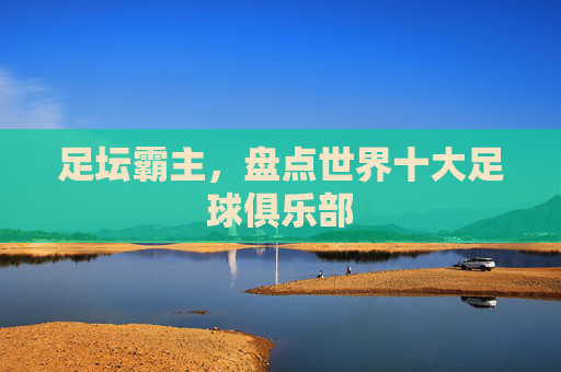 足坛霸主，盘点世界十大足球俱乐部