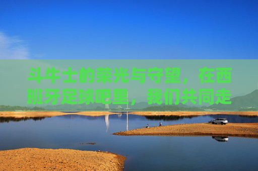 斗牛士的荣光与守望，在西班牙足球吧里，我们共同走过的足球岁月