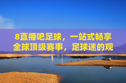 8直播吧足球，一站式畅享全球顶级赛事，足球迷的观赛圣地