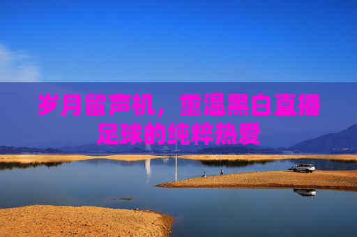 岁月留声机，重温黑白直播足球的纯粹热爱