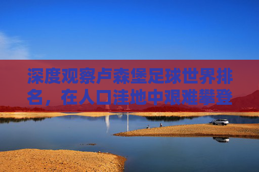 深度观察卢森堡足球世界排名，在人口洼地中艰难攀登的微光