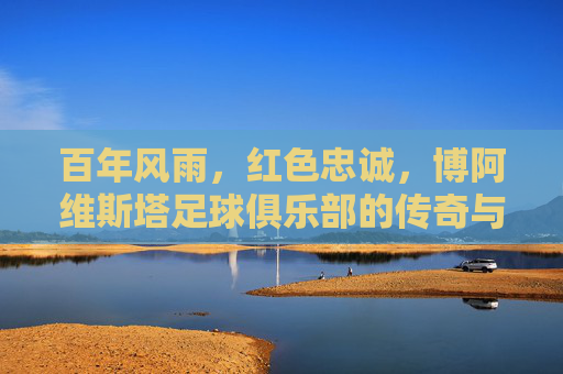 百年风雨，红色忠诚，博阿维斯塔足球俱乐部的传奇与坚守