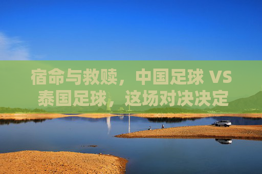 宿命与救赎，中国足球 VS 泰国足球，这场对决决定了亚洲之行的走向