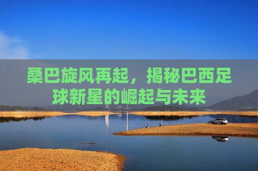 桑巴旋风再起，揭秘巴西足球新星的崛起与未来