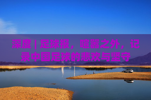 深度 | 足球报，喧嚣之外，记录中国足球的悲欢与坚守