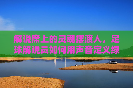 解说席上的灵魂摆渡人，足球解说员如何用声音定义绿茵场