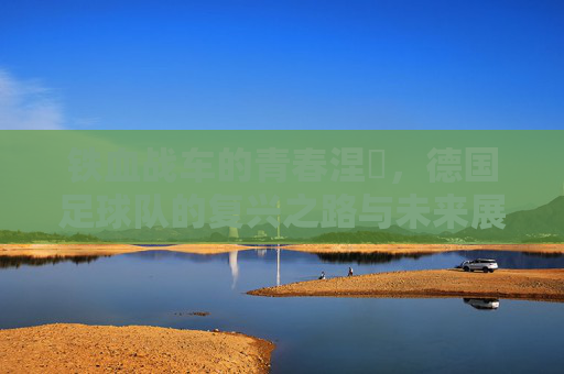 铁血战车的青春涅槃，德国足球队的复兴之路与未来展望
