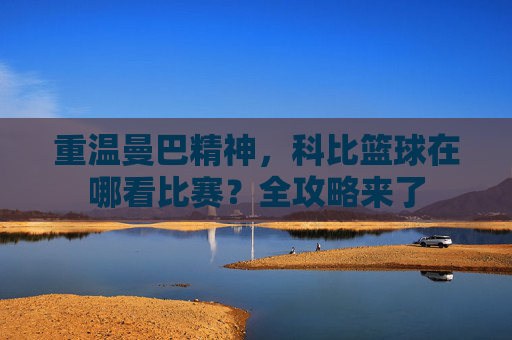 重温曼巴精神，科比篮球在哪看比赛？全攻略来了