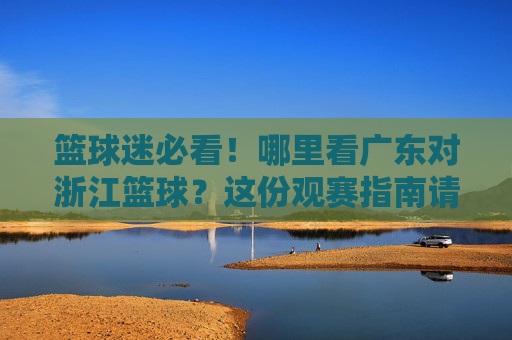 篮球迷必看！哪里看广东对浙江篮球？这份观赛指南请收好