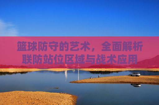 篮球防守的艺术，全面解析联防站位区域与战术应用