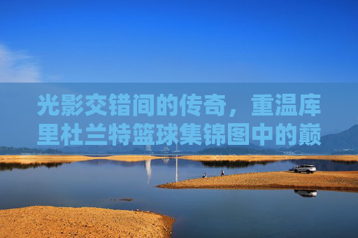 光影交错间的传奇，重温库里杜兰特篮球集锦图中的巅峰对决