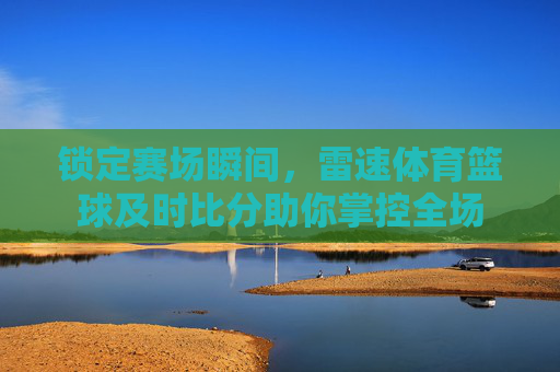 锁定赛场瞬间，雷速体育篮球及时比分助你掌控全场