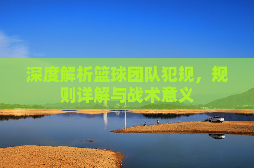 深度解析篮球团队犯规，规则详解与战术意义