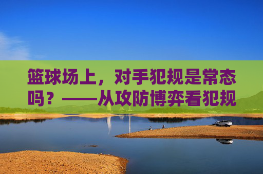 篮球场上，对手犯规是常态吗？——从攻防博弈看犯规的艺术