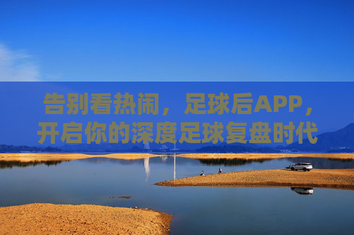 告别看热闹，足球后APP，开启你的深度足球复盘时代