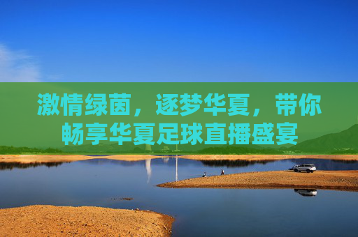 激情绿茵，逐梦华夏，带你畅享华夏足球直播盛宴