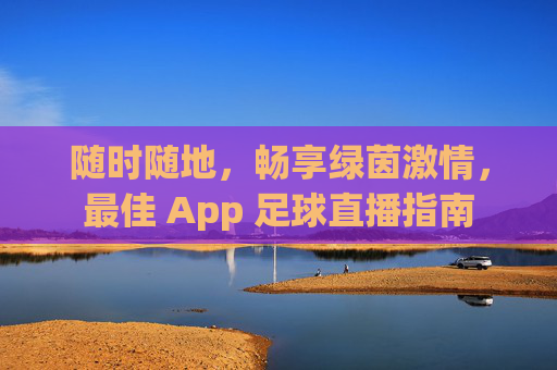 随时随地，畅享绿茵激情，最佳 App 足球直播指南