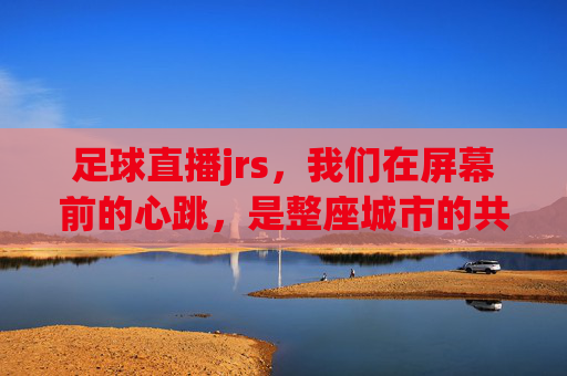 足球直播jrs，我们在屏幕前的心跳，是整座城市的共鸣