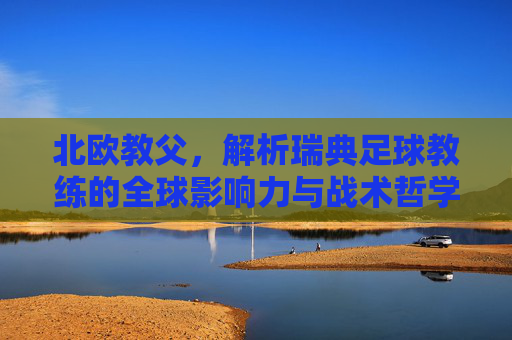 北欧教父，解析瑞典足球教练的全球影响力与战术哲学