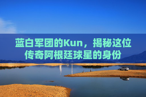 蓝白军团的Kun，揭秘这位传奇阿根廷球星的身份