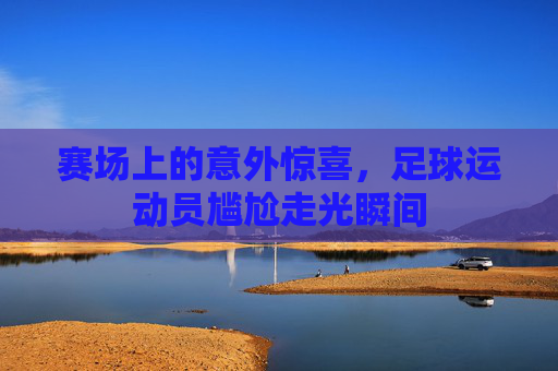 赛场上的意外惊喜，足球运动员尴尬走光瞬间