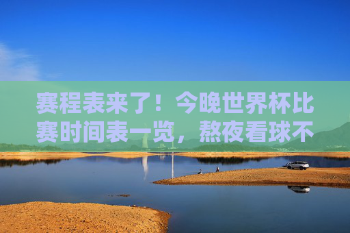 赛程表来了！今晚世界杯比赛时间表一览，熬夜看球不迷路