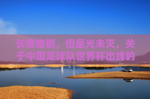 长夜难明，但星光未灭，关于中国足球队世界杯出线的理性突围与期盼