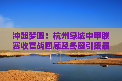 冲超梦圆！杭州绿城中甲联赛收官战回顾及冬窗引援最新动态