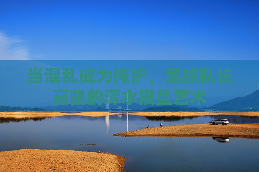 当混乱成为掩护，足球队长高凯的浑水摸鱼艺术
