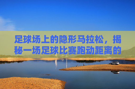 足球场上的隐形马拉松，揭秘一场足球比赛跑动距离的极限