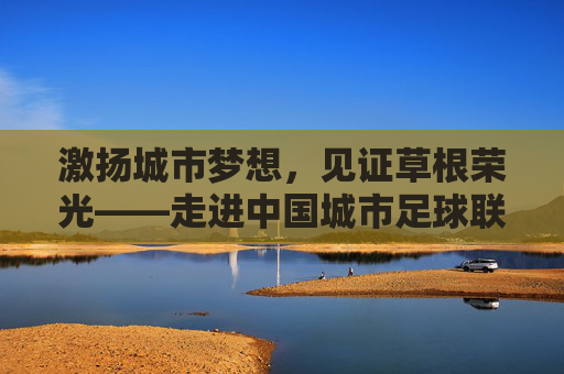 激扬城市梦想，见证草根荣光——走进中国城市足球联赛官网