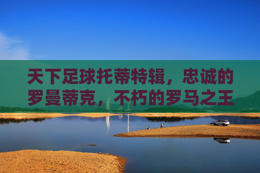 天下足球托蒂特辑，忠诚的罗曼蒂克，不朽的罗马之王