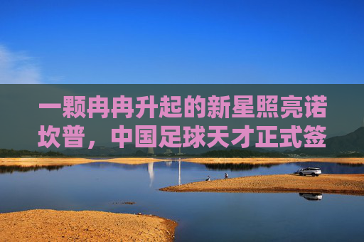 一颗冉冉升起的新星照亮诺坎普，中国足球天才正式签约巴塞罗那