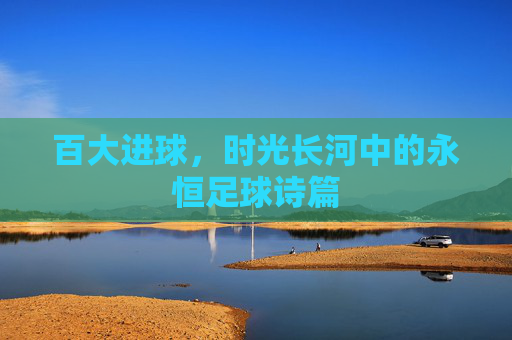 百大进球，时光长河中的永恒足球诗篇